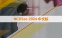 ACDSee 2024 软件安装包下载和安装教程